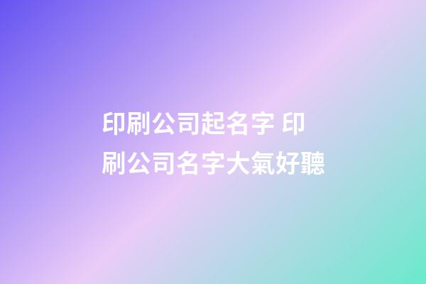 印刷公司起名字 印刷公司名字大氣好聽-第1張-公司起名-玄機派